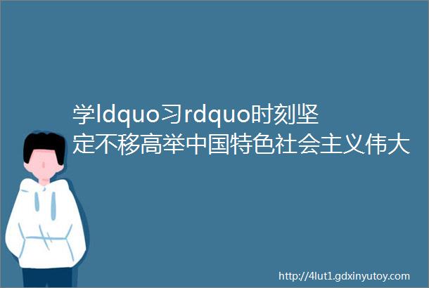 学ldquo习rdquo时刻坚定不移高举中国特色社会主义伟大旗帜②